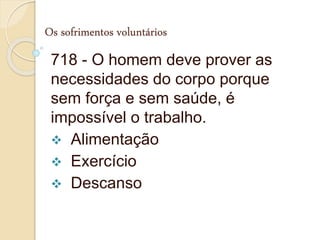 Os sofrimentos voluntários
718 - O homem deve prover as
necessidades do corpo porque
sem força e sem saúde, é
impossível o trabalho.
 Alimentação
 Exercício
 Descanso
 