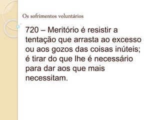 Os sofrimentos voluntários
720 – Meritório é resistir a
tentação que arrasta ao excesso
ou aos gozos das coisas inúteis;
é tirar do que lhe é necessário
para dar aos que mais
necessitam.
 