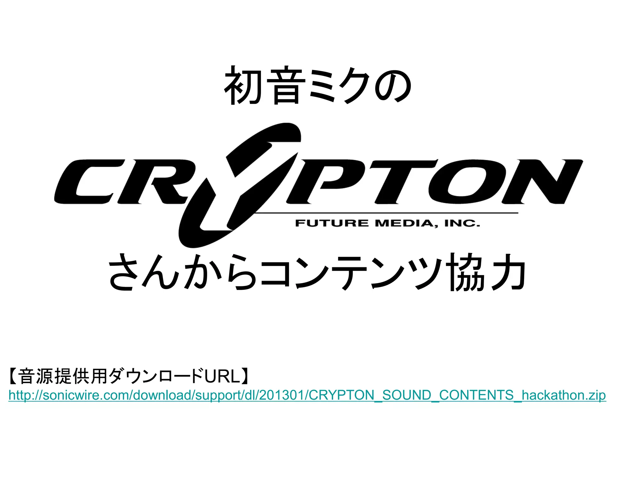 初音ミクの



             さんからコンテンツ協力

【音源提供用ダウンロードURL】
http://sonicwire.com/download/support/dl/201301/CRYPTON_SOUND_CONTENTS_hackathon.zip
 