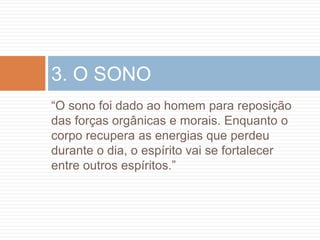 3. O SONO
“O sono foi dado ao homem para reposição
das forças orgânicas e morais. Enquanto o
corpo recupera as energias que perdeu
durante o dia, o espírito vai se fortalecer
entre outros espíritos.”
 