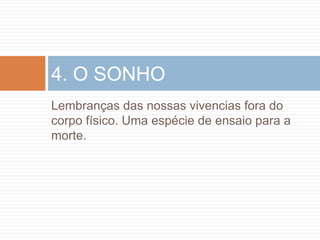 4. O SONHO
Lembranças das nossas vivencias fora do
corpo físico. Uma espécie de ensaio para a
morte.
 