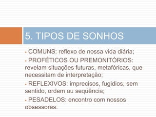 5. TIPOS DE SONHOS
 COMUNS: reflexo de nossa vida diária;
 PROFÉTICOS OU PREMONITÓRIOS:

revelam situações futuras, metafóricas, que
necessitam de interpretação;
 REFLEXIVOS: imprecisos, fugidios, sem
sentido, ordem ou seqüência;
 PESADELOS: encontro com nossos

obsessores.
 