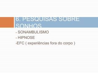6. PESQUISAS SOBRE
SONHOS
 SONAMBULISMO
 HIPNOSE

EFC ( experiências fora do corpo )
 