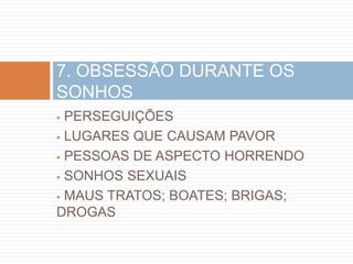 7. OBSESSÃO DURANTE OS
SONHOS
 PERSEGUIÇÕES
 LUGARES QUE CAUSAM PAVOR

 PESSOAS DE ASPECTO HORRENDO

 SONHOS SEXUAIS

 MAUS TRATOS; BOATES; BRIGAS;

DROGAS
 