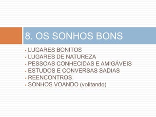 8. OS SONHOS BONS
 LUGARES BONITOS
 LUGARES DE NATUREZA

 PESSOAS CONHECIDAS E AMIGÁVEIS

 ESTUDOS E CONVERSAS SADIAS

 REENCONTROS

 SONHOS VOANDO (volitando)
 