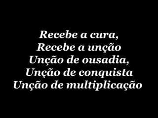 Recebe a cura, Recebe a unção Unção de ousadia, Unção de conquista Unção de multiplicação   