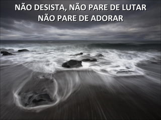 NÃO DESISTA, NÃO PARE DE LUTAR NÃO PARE DE ADORAR 