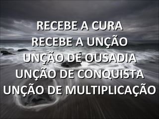 RECEBE A CURA RECEBE A UNÇÃO UNÇÃO DE OUSADIA UNÇÃO DE CONQUISTA UNÇÃO DE MULTIPLICAÇÃO 