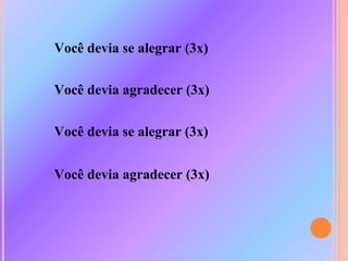 Você devia se alegrar (3x)
Você devia agradecer (3x)
Você devia se alegrar (3x)
Você devia agradecer (3x)
 