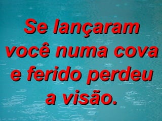 Se lançaram você numa cova e ferido perdeu a visão. 