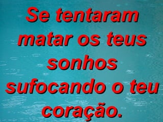 Se tentaram matar os teus sonhos sufocando o teu coração. 