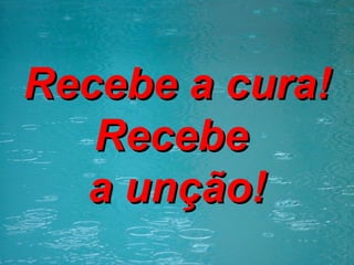 Recebe a cura! Recebe  a unção! 