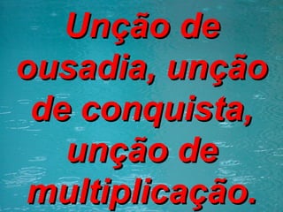 Unção de ousadia, unção de conquista, unção de multiplicação. 