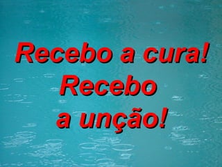 Recebo a cura! Recebo  a unção! 