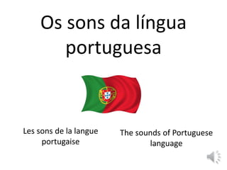 Os sons da língua
portuguesa
Les sons de la langue
portugaise
The sounds of Portuguese
language
 