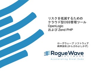 1© 2015 Rogue Wave Software, Inc. All Rights Reserved. 1
リスクを低減するための
クラウド型OSS管理ツール
OpenLogic
および Zend PHP
ローグウェーブ ソフトウェア
柄澤良和 (からさわよしかず)
 
