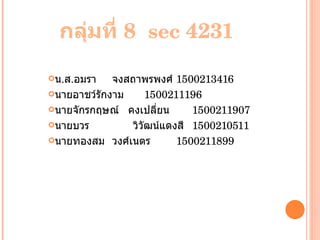 กลุ่มที่ 8  sec 4231 น . ส . อมรา จงสถาพรพงศ์ 1500213416 นายอาชว์ รักงาม 1500211196 นายจักรกฤษณ์ คงเปลี่ยน 1500211907 นายบวร   วิวัฒน์แดงสี 1500210511 นายทองสม วงศ์เนตร 1500211899 