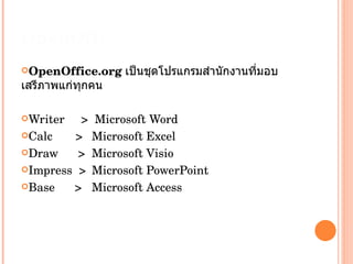 OpenOffice OpenOffice.org เป็นชุดโปรแกรมสำนักงานที่มอบเสรีภาพแก่ทุกคน Writer  >  Microsoft Word Calc  >  Microsoft Excel Draw  >  Microsoft Visio Impress  > Microsoft PowerPoint Base  > Microsoft Access 