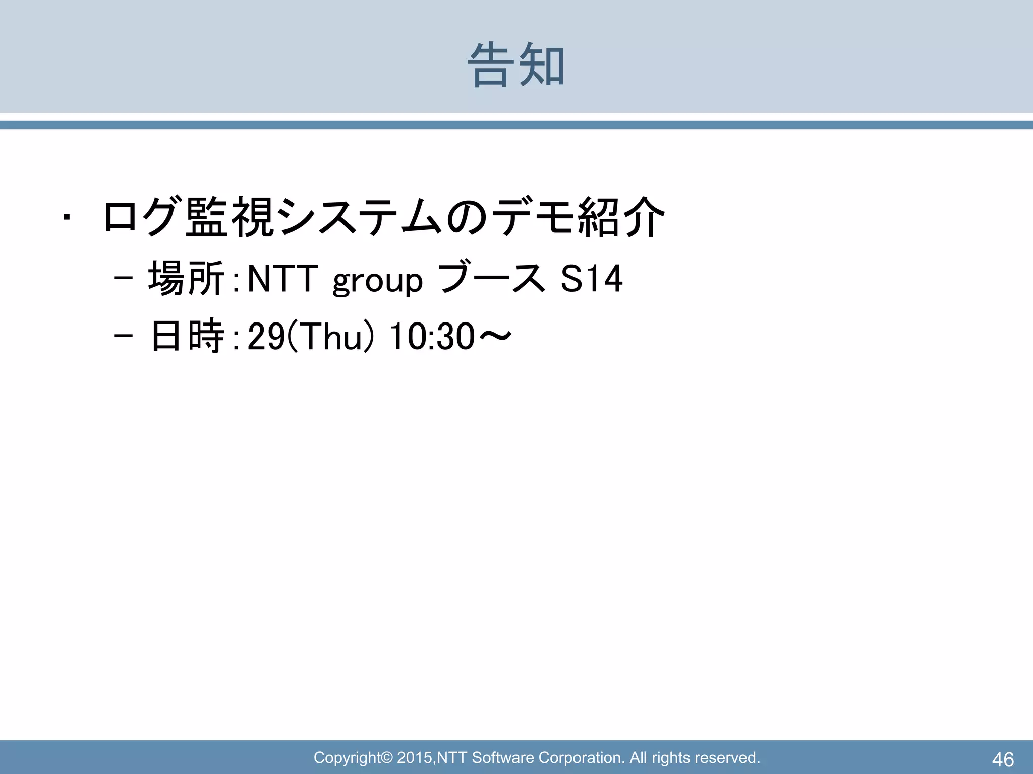 Copyright© 2015,NTT Software Corporation. All rights reserved.
告知
• ログ監視システムのデモ紹介
– 場所：NTT group ブース S14
– 日時：29(Thu) 10:30～
46
 