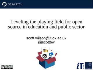 Leveling the playing field for open
source in education and public
sector
scott.wilson@it.ox.ac.uk
@scottbw
 