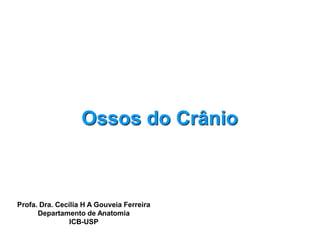Profa. Dra. Cecília H A Gouveia Ferreira
Departamento de Anatomia
ICB-USP
Ossos do Crânio
 