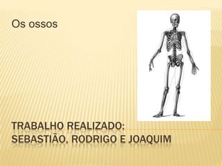 Os ossos




TRABALHO REALIZADO:
SEBASTIÃO, RODRIGO E JOAQUIM
 