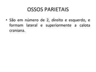 OSSOS PARIETAIS
• São em número de 2, direito e esquerdo, e
  formam lateral e superiormente a calota
  craniana.
 