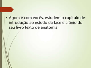 • Agora é com vocês, estudem o capítulo de
introdução ao estudo da face e crânio do
seu livro texto de anatomia
 