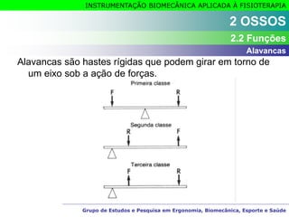 Grupo de Estudos e Pesquisa em Ergonomia, Biomecânica, Esporte e Saúde
INSTRUMENTAÇÃO BIOMECÂNICA APLICADA À FISIOTERAPIA
Alavancas são hastes rígidas que podem girar em torno de
um eixo sob a ação de forças.
2 OSSOS
2.2 Funções
Alavancas
 