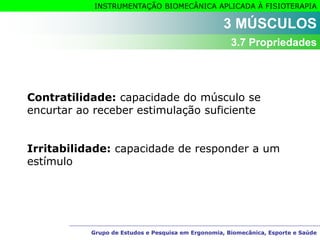 Grupo de Estudos e Pesquisa em Ergonomia, Biomecânica, Esporte e Saúde
INSTRUMENTAÇÃO BIOMECÂNICA APLICADA À FISIOTERAPIA
Grupo de Estudos e Pesquisa em Ergonomia, Biomecânica, Esporte e Saúde
Contratilidade: capacidade do músculo se
encurtar ao receber estimulação suficiente
Irritabilidade: capacidade de responder a um
estímulo
3 MÚSCULOS
3.7 Propriedades
 