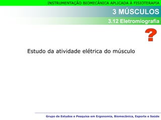 Grupo de Estudos e Pesquisa em Ergonomia, Biomecânica, Esporte e Saúde
INSTRUMENTAÇÃO BIOMECÂNICA APLICADA À FISIOTERAPIA
Grupo de Estudos e Pesquisa em Ergonomia, Biomecânica, Esporte e Saúde
3 MÚSCULOS
3.12 Eletromiografia
Estudo da atividade elétrica do músculo
 