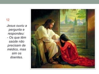 12 
Jesus ouviu a 
pergunta e 
respondeu: 
- Os que têm 
saúde não 
precisam de 
médico, mas 
sim os 
doentes. 
 