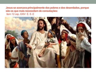 Jesus se acercava principalmente dos pobres e dos deserdados, porque 
são os que mais necessitam de consolações: 
Item 12 cap. XXIV E. S .E 
 