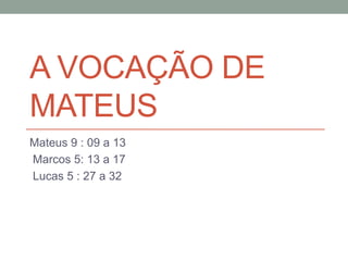 A VOCAÇÃO DE 
MATEUS 
Mateus 9 : 09 a 13 
Marcos 5: 13 a 17 
Lucas 5 : 27 a 32 
 