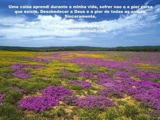 Uma coisa aprendi durante a minha vida, sofrer nao e a pior coisa que existe. Desobedecer a Deus e a pior de todas as coisas. Sinceramente, Fernanda Torres/2010 [email_address] 