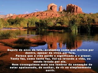 Depois de anos de luta, acabamos como que mortos por dentro, apesar de vivos por fora.       Parece que a vida perde o significado e o prazer. Tanto faz, como tanto fez. Vai-se levando a vida, ou sendo levado por ela.      Nem conseguimos mais nos lembrar da sensação de estar apaixonado, de sonhar, de rir ou simplesmente sorrir. 