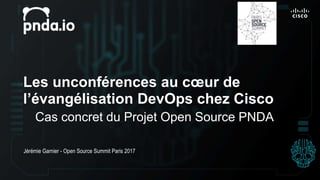Les unconférences au cœur de
l’évangélisation DevOps chez Cisco
Cas concret du Projet Open Source PNDA
Jérémie Garnier - Open Source Summit Paris 2017
 