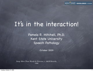 It’s in the interaction!
                                          Pamela R. Mitchell, Ph.D.
                                           Kent State University
                                             Speech Pathology

                                                        October 2009




                            Song: More Than Words by Extreme, c. A&M Records,
                                                 1990



Tuesday, October 27, 2009                                                       1
 