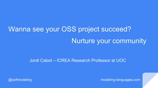 Wanna see your OSS project succeed?
Nurture your community
Jordi Cabot – ICREA Research Professor at UOC
@softmodeling modeling-languages.com
 