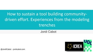 How to sustain a tool building community-
driven effort. Experiences from the modeling
trenches
Jordi Cabot
@JordiCabot – jordicabot.com
 