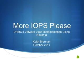 More IOPS Please
DRMC’s VMware View Implementation Using
              Nexenta

             Keith Brennan
             October 2011



                                          S
 