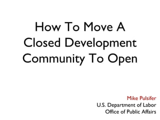 How To Move A
Closed Development
Community To Open
Mike Pulsifer
U.S. Department of Labor
Office of Public Affairs
 