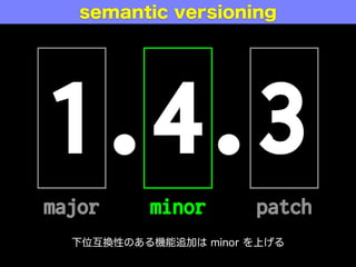 1.4.3
major minor patch
semantic versioning
バグ修正だろうが、機能追加だろうが、
下位互換性が無ければ major を上げる
 