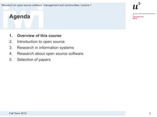 Fall Term 2015
Research on open source software, management and communities: Lecture 1
2
Agenda
1. Overview of this course
2. Introduction to open source
3. Research in information systems
4. Research about open source software
5. Selection of papers
 