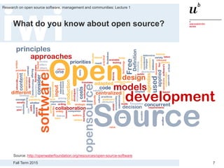 Fall Term 2015
Research on open source software, management and communities: Lecture 1
7
What do you know about open source?
Source: http://openwaterfoundation.org/resources/open-source-software
 