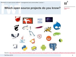 Fall Term 2015
Research on open source software, management and communities: Lecture 1
8
Which open source projects do you know?
Source: http://cloudramblings.me/2015/02/06/why-open-source-has-changed-from-the-cheapest-software-to-the-best-software/
 