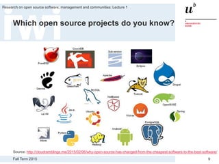 Fall Term 2015
Research on open source software, management and communities: Lecture 1
9
Which open source projects do you know?
Source: http://cloudramblings.me/2015/02/06/why-open-source-has-changed-from-the-cheapest-software-to-the-best-software/
 