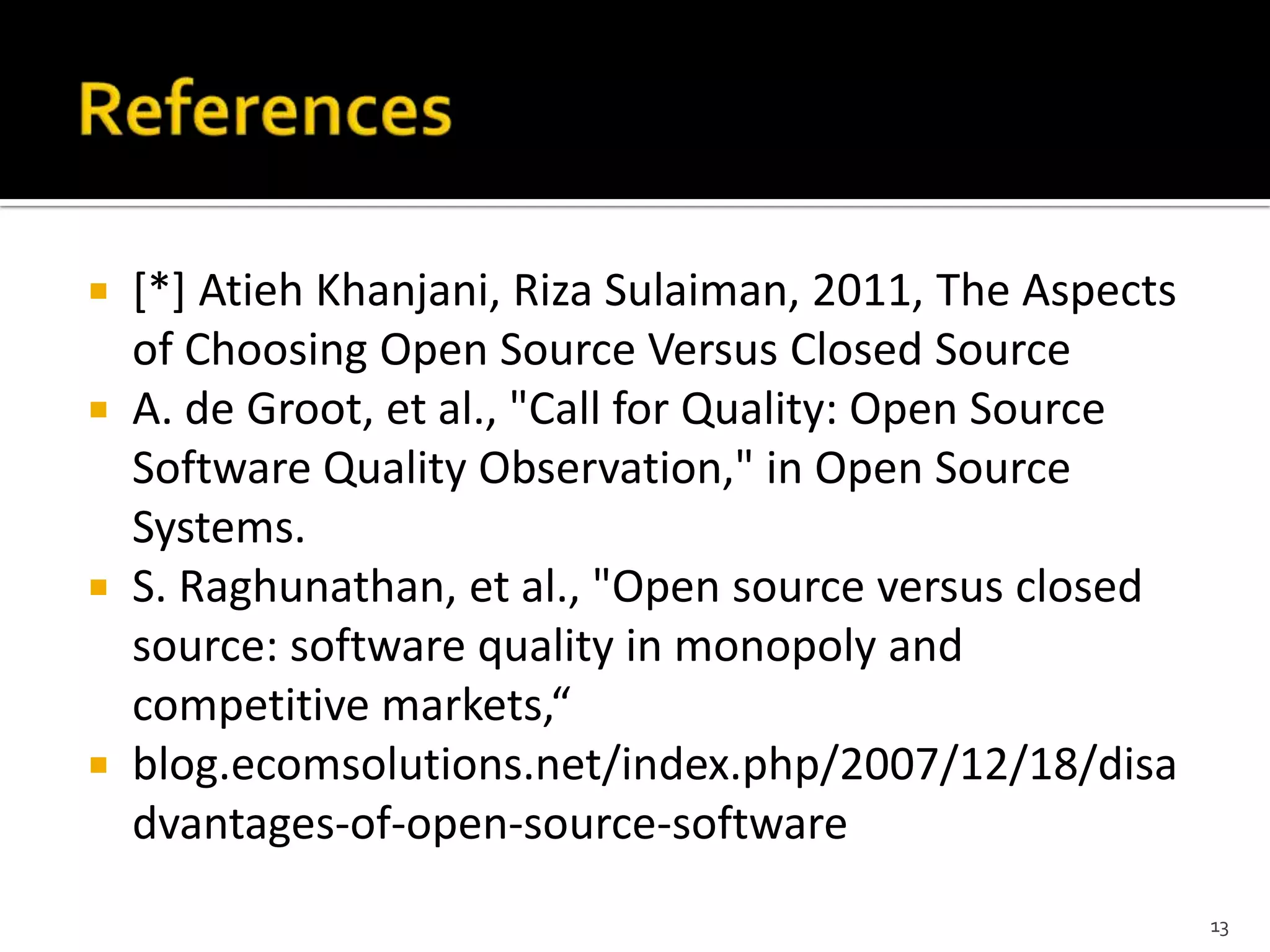  [*] Atieh Khanjani, Riza Sulaiman, 2011, The Aspects
of Choosing Open Source Versus Closed Source
 A. de Groot, et al., "Call for Quality: Open Source
Software Quality Observation," in Open Source
Systems.
 S. Raghunathan, et al., "Open source versus closed
source: software quality in monopoly and
competitive markets,“
 blog.ecomsolutions.net/index.php/2007/12/18/disa
dvantages-of-open-source-software
13
 