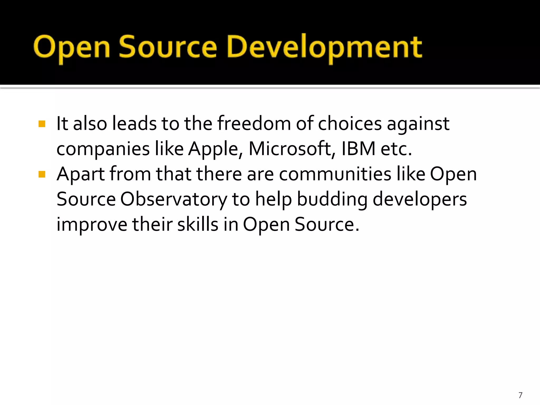  It also leads to the freedom of choices against
companies like Apple, Microsoft, IBM etc.
 Apart from that there are communities like Open
Source Observatory to help budding developers
improve their skills in Open Source.
7
 