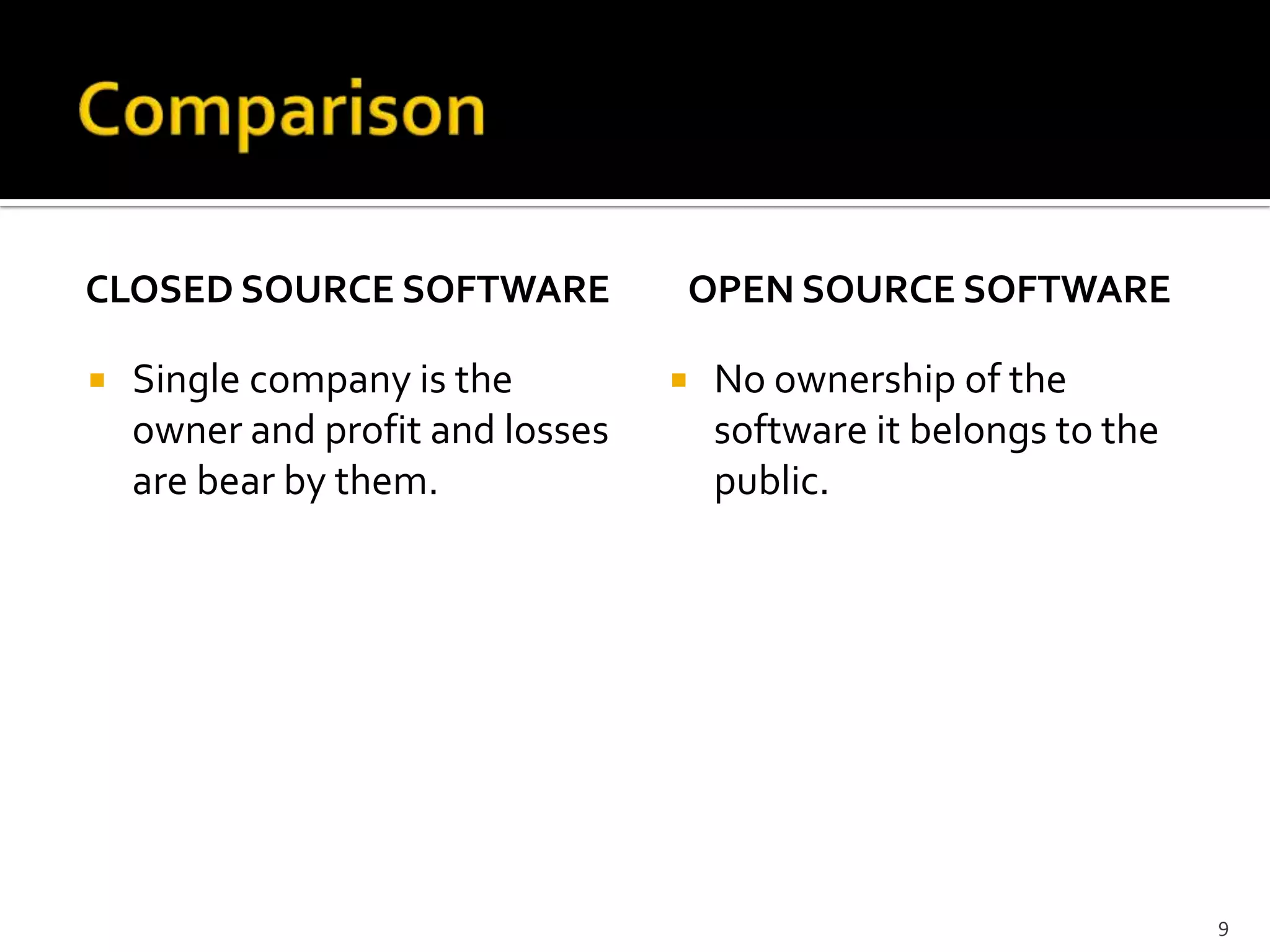 CLOSED SOURCE SOFTWARE
 Single company is the
owner and profit and losses
are bear by them.
OPEN SOURCE SOFTWARE
 No ownership of the
software it belongs to the
public.
9
 